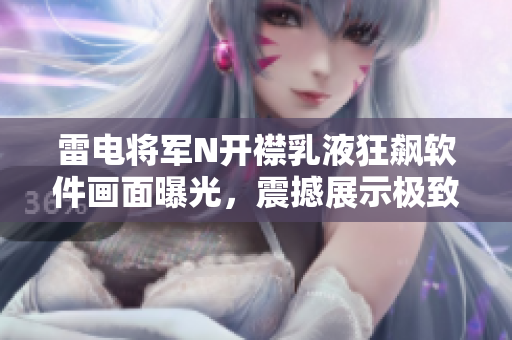 雷電將軍N開襟乳液狂飆軟件畫面曝光，震撼展示極致用戶體驗