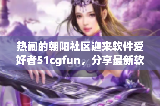 熱鬧的朝陽社區(qū)迎來軟件愛好者51cgfun，分享最新軟件技術(shù)心得。