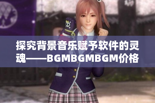 探究背景音樂賦予軟件的靈魂——BGMBGMBGM價格初探