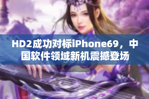 HD2成功對標iPhone69，中國軟件領域新機震撼登場