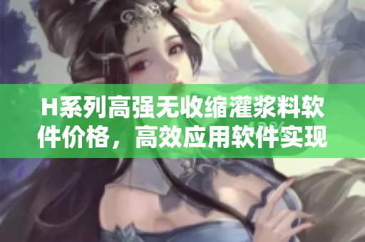 H系列高強(qiáng)無收縮灌漿料軟件價(jià)格，高效應(yīng)用軟件實(shí)現(xiàn)灌漿料定價(jià)自動(dòng)化