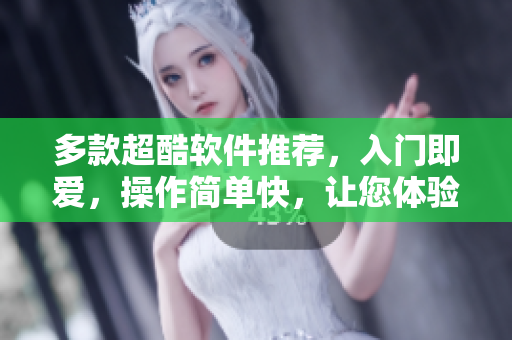 多款超酷軟件推薦，入門即愛，操作簡單快，讓您體驗(yàn)全新世界