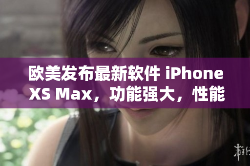歐美發(fā)布最新軟件 iPhone XS Max，功能強(qiáng)大，性能卓越