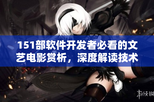 151部軟件開發(fā)者必看的文藝電影賞析，深度解讀技術(shù)背后的人文情懷