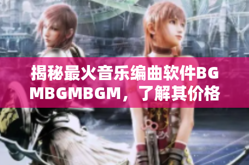 揭秘最火音樂編曲軟件BGMBGMBGM，了解其價(jià)格和功能特點(diǎn)