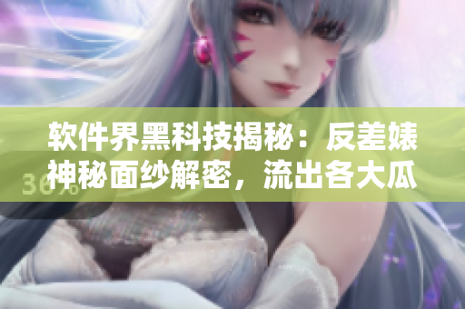 軟件界黑科技揭秘：反差婊神秘面紗解密，流出各大瓜！