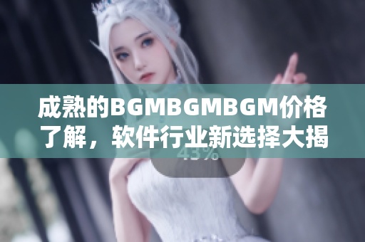 成熟的BGMBGMBGM價格了解，軟件行業(yè)新選擇大揭秘