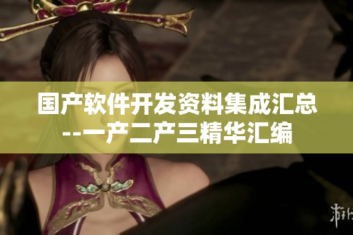 國(guó)產(chǎn)軟件開(kāi)發(fā)資料集成匯總--一產(chǎn)二產(chǎn)三精華匯編