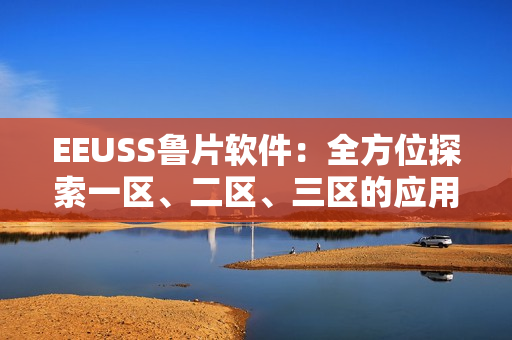 EEUSS魯片軟件：全方位探索一區(qū)、二區(qū)、三區(qū)的應(yīng)用與優(yōu)勢