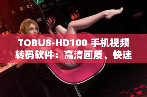 TOBU8-HD100 手機視頻轉(zhuǎn)碼軟件：高清畫質(zhì)、快速轉(zhuǎn)換功能體驗