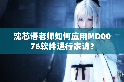 沈芯語老師如何應(yīng)用MD0076軟件進(jìn)行家訪？