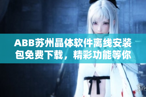ABB蘇州晶體軟件離線安裝包免費(fèi)下載，精彩功能等你體驗(yàn)