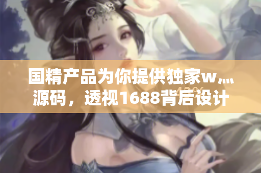 國精產(chǎn)品為你提供獨(dú)家w灬源碼，透視1688背后設(shè)計(jì)！