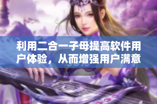 利用二合一子母提高軟件用戶體驗(yàn)，從而增強(qiáng)用戶滿意度的方法