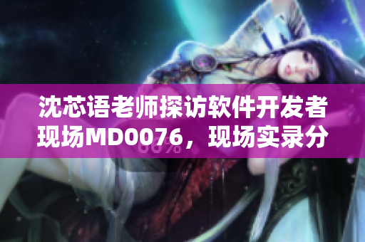 沈芯語老師探訪軟件開發(fā)者現(xiàn)場MD0076，現(xiàn)場實錄分享