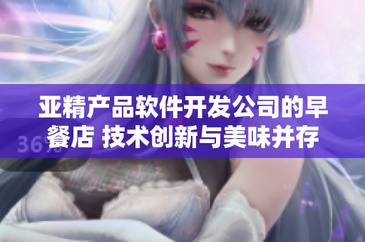亞精產(chǎn)品軟件開發(fā)公司的早餐店 技術(shù)創(chuàng)新與美味并存