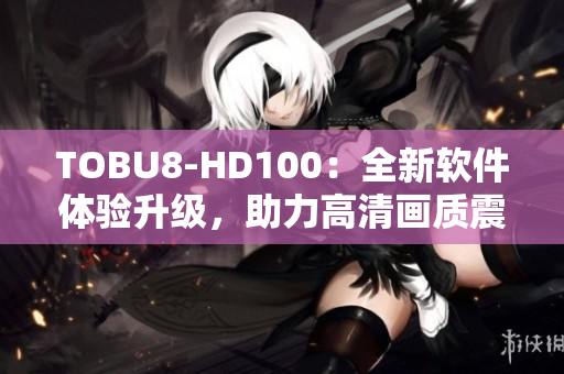TOBU8-HD100：全新軟件體驗(yàn)升級(jí)，助力高清畫(huà)質(zhì)震撼呈現(xiàn)