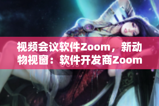 視頻會議軟件Zoom，新動物視窗：軟件開發(fā)商Zoom帶來創(chuàng)新技術(shù)