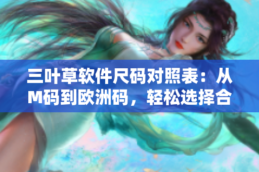 三葉草軟件尺碼對(duì)照表：從M碼到歐洲碼，輕松選擇合適尺寸