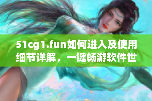 51cg1.fun如何進(jìn)入及使用細(xì)節(jié)詳解，一鍵暢游軟件世界