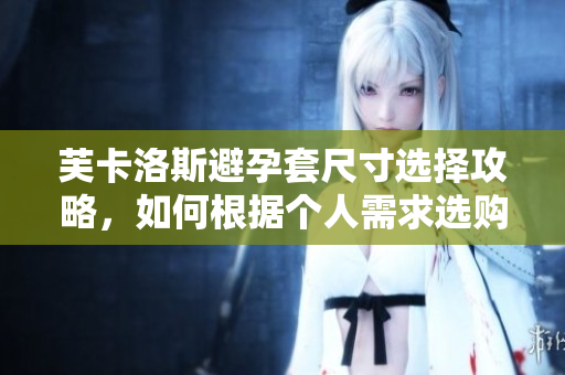芙卡洛斯避孕套尺寸選擇攻略，如何根據(jù)個(gè)人需求選購合適尺寸？