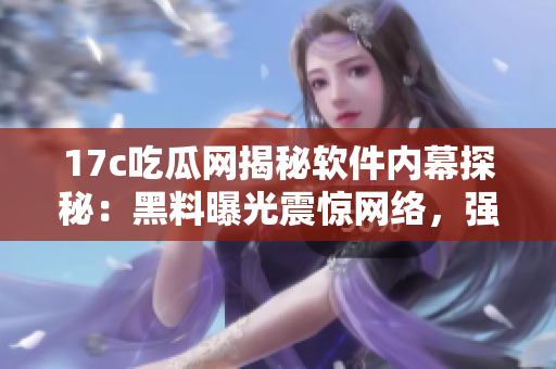 17c吃瓜網(wǎng)揭秘軟件內(nèi)幕探秘：黑料曝光震驚網(wǎng)絡，強烈推薦閱讀