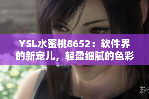 YSL水蜜桃8652：軟件界的新寵兒，輕盈細(xì)膩的色彩搭配