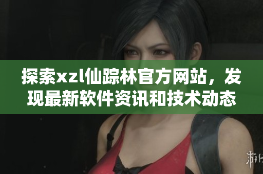 探索xzl仙蹤林官方網(wǎng)站，發(fā)現(xiàn)最新軟件資訊和技術(shù)動(dòng)態(tài)