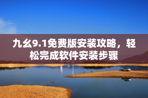 九幺9.1免費版安裝攻略，輕松完成軟件安裝步驟