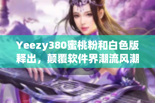 Yeezy380蜜桃粉和白色版釋出，顛覆軟件界潮流風(fēng)潮