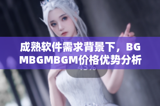 成熟軟件需求背景下，BGMBGMBGM價格優(yōu)勢分析及趨勢展望