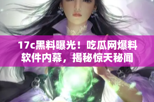 17c黑料曝光！吃瓜網(wǎng)爆料軟件內(nèi)幕，揭秘驚天秘聞
