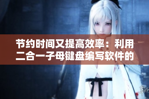 節(jié)約時(shí)間又提高效率：利用二合一子母鍵盤編寫軟件的優(yōu)勢探析