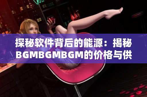 探秘軟件背后的能源：揭秘BGMBGMBGM的價格與供應鏈