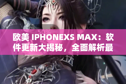 歐美 IPHONEXS MAX：軟件更新大揭秘，全面解析最新功能優(yōu)化