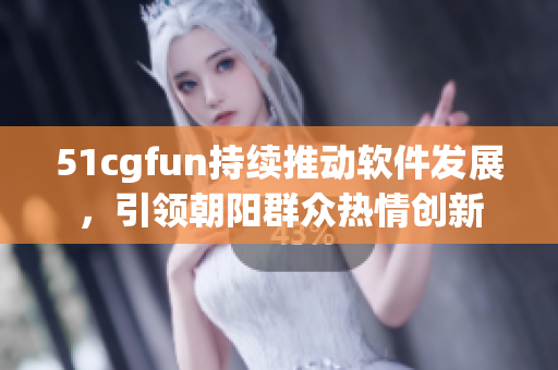 51cgfun持續(xù)推動軟件發(fā)展，引領朝陽群眾熱情創(chuàng)新