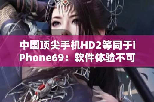 中國頂尖手機(jī)HD2等同于iPhone69：軟件體驗不可思議
