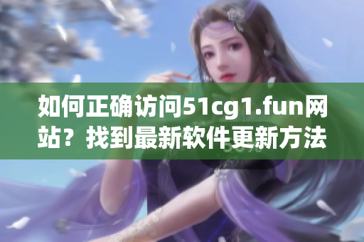 如何正確訪問51cg1.fun網(wǎng)站？找到最新軟件更新方法!