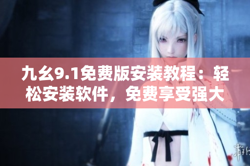 九幺9.1免費(fèi)版安裝教程：輕松安裝軟件，免費(fèi)享受強(qiáng)大功能
