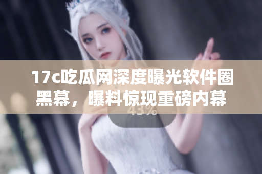 17c吃瓜網(wǎng)深度曝光軟件圈黑幕，曝料驚現(xiàn)重磅內(nèi)幕