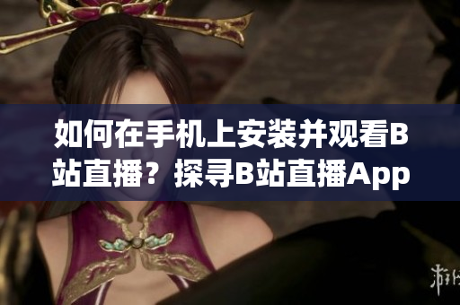 如何在手機(jī)上安裝并觀看B站直播？探尋B站直播App的使用方法及技巧