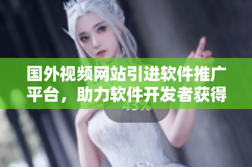國(guó)外視頻網(wǎng)站引進(jìn)軟件推廣平臺(tái)，助力軟件開(kāi)發(fā)者獲得更多曝光