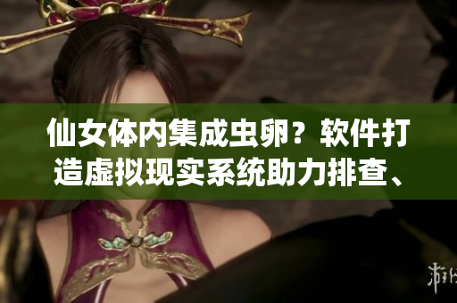仙女體內(nèi)集成蟲卵？軟件打造虛擬現(xiàn)實系統(tǒng)助力排查、清除 這款系統(tǒng)如何運作？