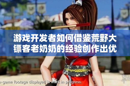 游戲開發(fā)者如何借鑒荒野大鏢客老奶奶的經(jīng)驗(yàn)創(chuàng)作出優(yōu)秀的軟件？