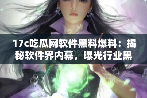 17c吃瓜網(wǎng)軟件黑料爆料：揭秘軟件界內(nèi)幕，曝光行業(yè)黑幕