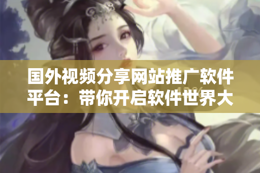 國(guó)外視頻分享網(wǎng)站推廣軟件平臺(tái)：帶你開啟軟件世界大門