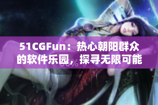 51CGFun：熱心朝陽群眾的軟件樂園，探尋無限可能