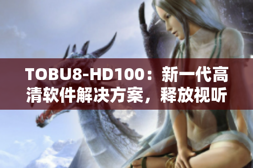 TOBU8-HD100：新一代高清軟件解決方案，釋放視聽新體驗