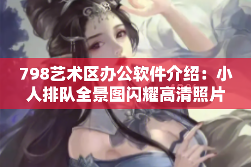 798藝術(shù)區(qū)辦公軟件介紹：小人排隊(duì)全景圖閃耀高清照片