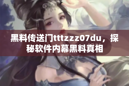 黑料傳送門tttzzz07du，探秘軟件內(nèi)幕黑料真相